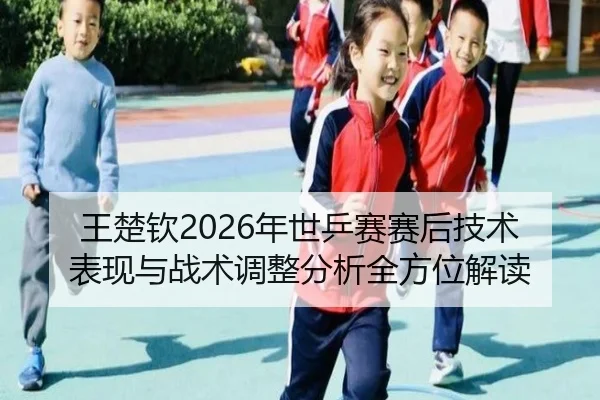 王楚钦2026年世乒赛赛后技术表现与战术调整分析全方位解读