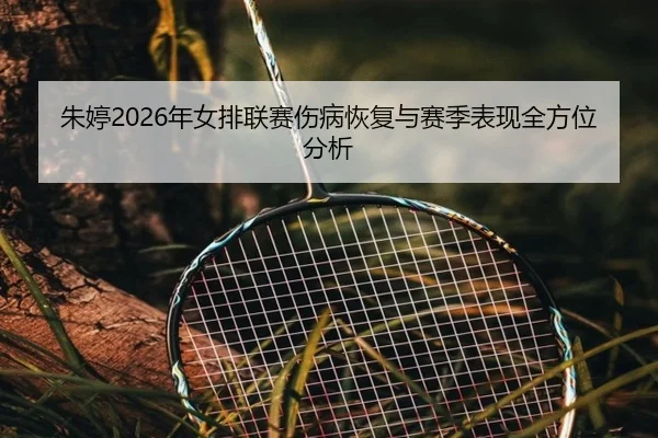 朱婷2026年女排联赛伤病恢复与赛季表现全方位分析