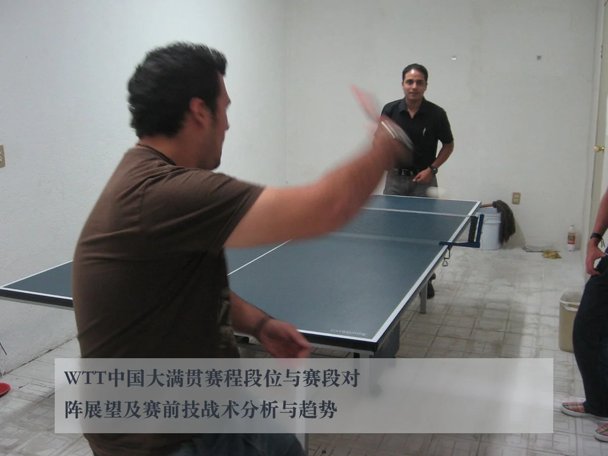 WTT中国大满贯赛程段位与赛段对阵展望及赛前技战术分析与趋势